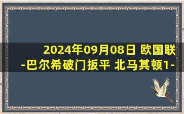 2024年09月08日 欧国联-巴尔希破门扳平 北马其顿1-1法罗群岛